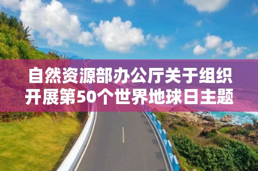 自然資源部辦公廳關于組織開展第50個世界地球日主題宣傳活動周的通知