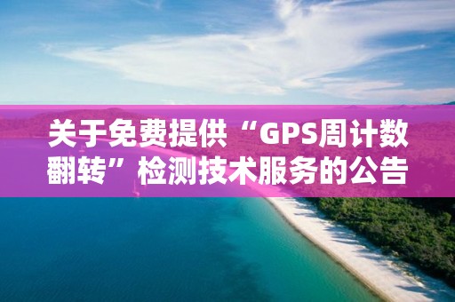 關于免費提供“GPS周計數翻轉”檢測技術服務的公告