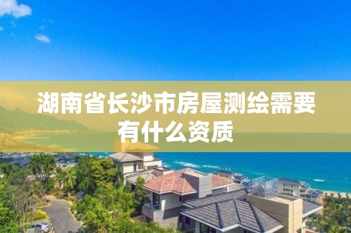 湖南省長沙市房屋測繪需要有什么資質