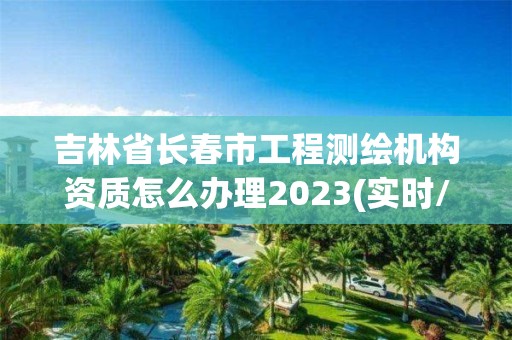 吉林省長春市工程測(cè)繪機(jī)構(gòu)資質(zhì)怎么辦理2023(實(shí)時(shí)/更新中)