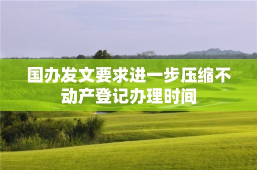 國辦發(fā)文要求進(jìn)一步壓縮不動產(chǎn)登記辦理時間