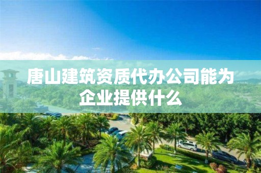 唐山建筑資質代辦公司能為企業提供什么