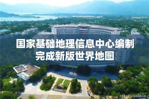 國家基礎地理信息中心編制完成新版世界地圖