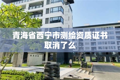 青海省西寧市測(cè)繪資質(zhì)證書取消了么