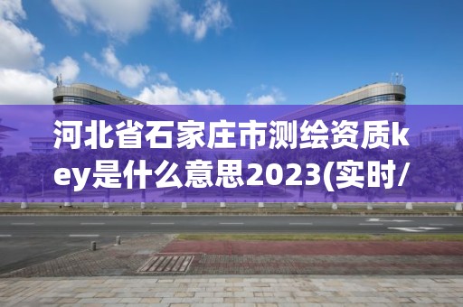 河北省石家莊市測繪資質key是什么意思2023(實時/更新中)