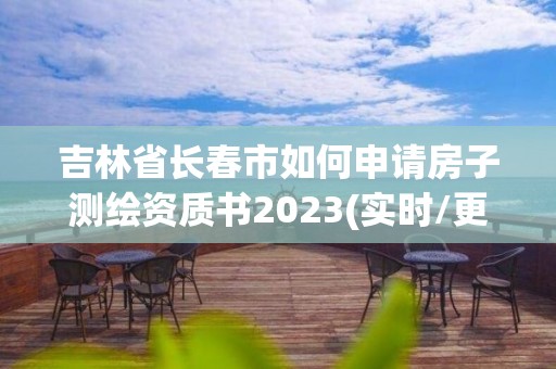 吉林省長(zhǎng)春市如何申請(qǐng)房子測(cè)繪資質(zhì)書2023(實(shí)時(shí)/更新中)