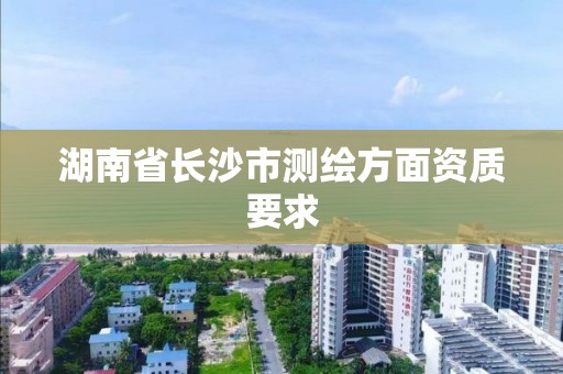 湖南省長沙市測繪方面資質要求