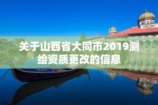 關于山西省大同市2019測繪資質更改的信息