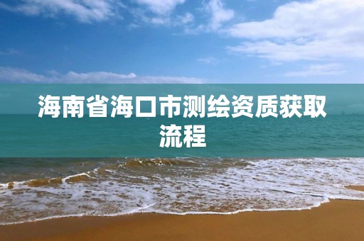 海南省海口市測繪資質獲取流程