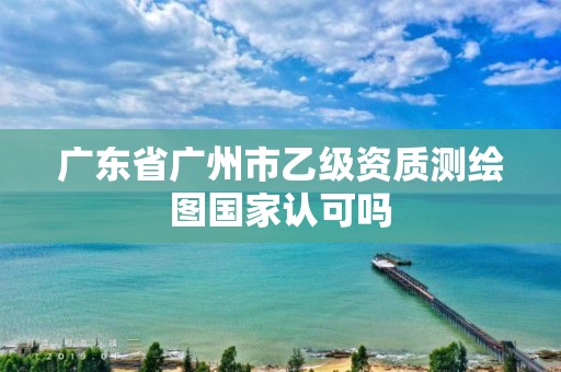 廣東省廣州市乙級資質測繪圖國家認可嗎