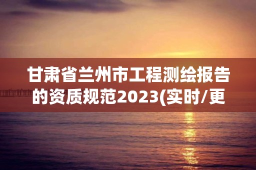 甘肅省蘭州市工程測(cè)繪報(bào)告的資質(zhì)規(guī)范2023(實(shí)時(shí)/更新中)