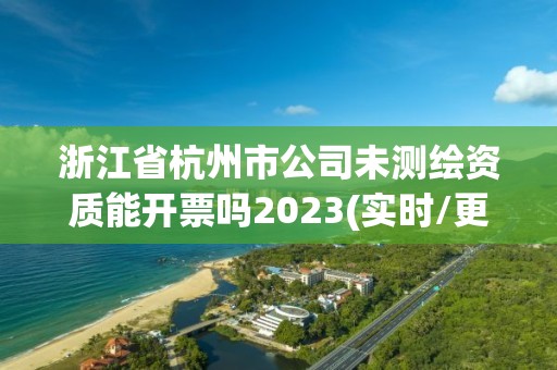 浙江省杭州市公司未測繪資質(zhì)能開票嗎2023(實時/更新中)