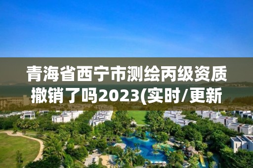 青海省西寧市測繪丙級資質(zhì)撤銷了嗎2023(實時/更新中)