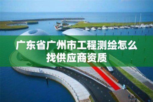 廣東省廣州市工程測繪怎么找供應商資質