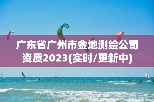 廣東省廣州市金地測繪公司資質2023(實時/更新中)