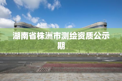 湖南省株洲市測繪資質公示期