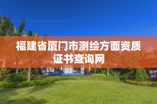 福建省廈門市測繪方面資質證書查詢網