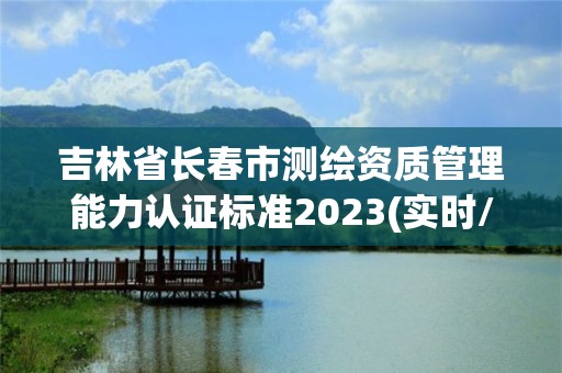 吉林省長春市測繪資質管理能力認證標準2023(實時/更新中)