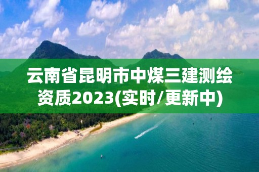 云南省昆明市中煤三建測繪資質2023(實時/更新中)