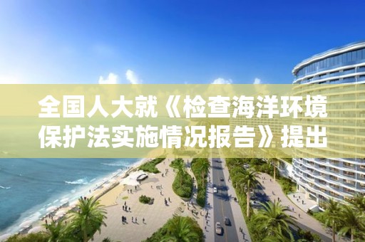 全國人大就《檢查海洋環境保護法實施情況報告》提出意見和建議