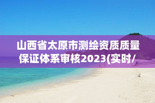 山西省太原市測繪資質(zhì)質(zhì)量保證體系審核2023(實時/更新中)