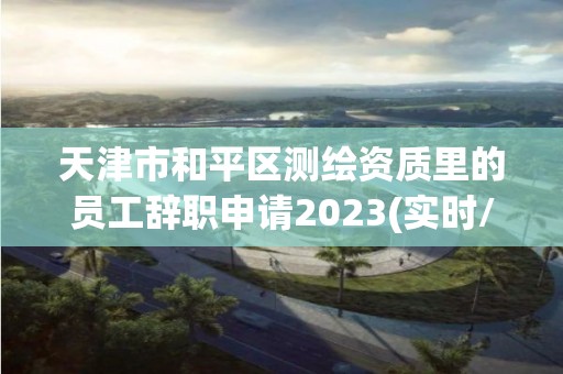 天津市和平區(qū)測繪資質(zhì)里的員工辭職申請2023(實(shí)時(shí)/更新中)