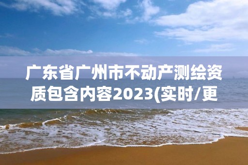 廣東省廣州市不動產測繪資質包含內容2023(實時/更新中)