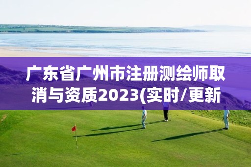 廣東省廣州市注冊測繪師取消與資質(zhì)2023(實(shí)時(shí)/更新中)