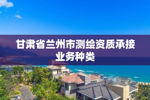 甘肅省蘭州市測繪資質承接業務種類