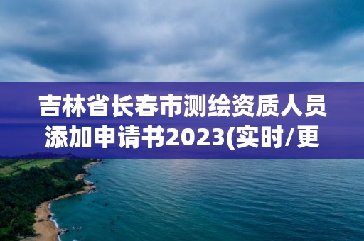 吉林省長春市測繪資質(zhì)人員添加申請(qǐng)書2023(實(shí)時(shí)/更新中)