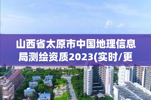 山西省太原市中國地理信息局測繪資質2023(實時/更新中)