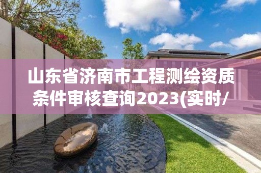 山東省濟(jì)南市工程測繪資質(zhì)條件審核查詢2023(實(shí)時(shí)/更新中)