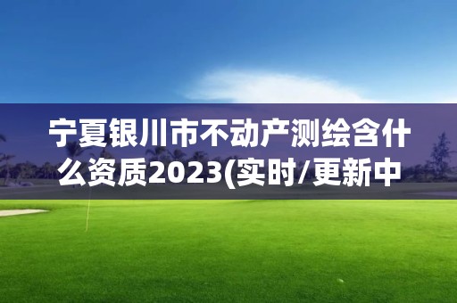 寧夏銀川市不動產測繪含什么資質2023(實時/更新中)