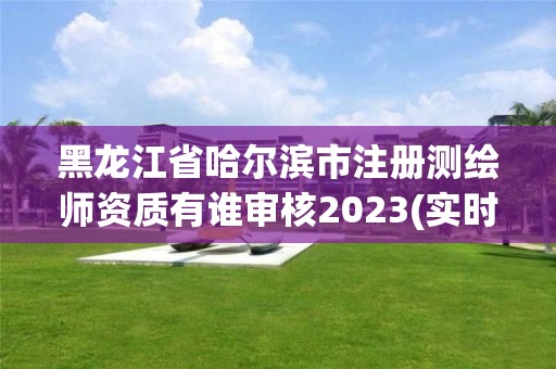 黑龍江省哈爾濱市注冊測繪師資質(zhì)有誰審核2023(實時/更新中)