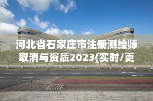 河北省石家莊市注冊測繪師取消與資質2023(實時/更新中)