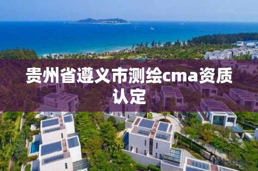 貴州省遵義市測繪cma資質認定