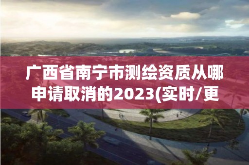 廣西省南寧市測繪資質(zhì)從哪申請取消的2023(實時/更新中)