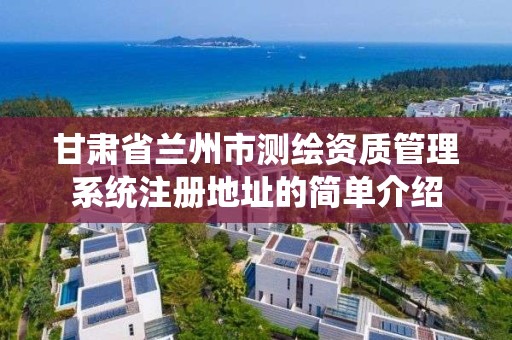 甘肅省蘭州市測繪資質管理系統注冊地址的簡單介紹