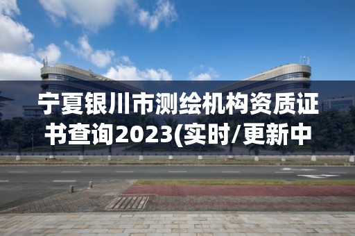 寧夏銀川市測繪機構資質證書查詢2023(實時/更新中)