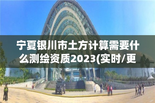 寧夏銀川市土方計算需要什么測繪資質2023(實時/更新中)