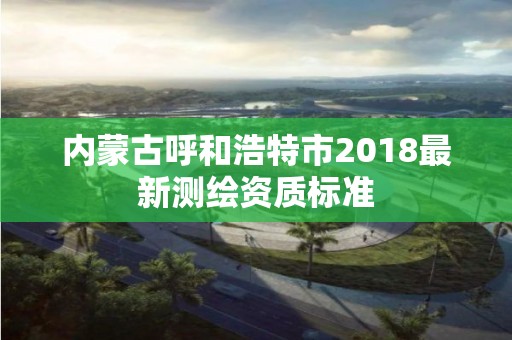 內蒙古呼和浩特市2018最新測繪資質標準