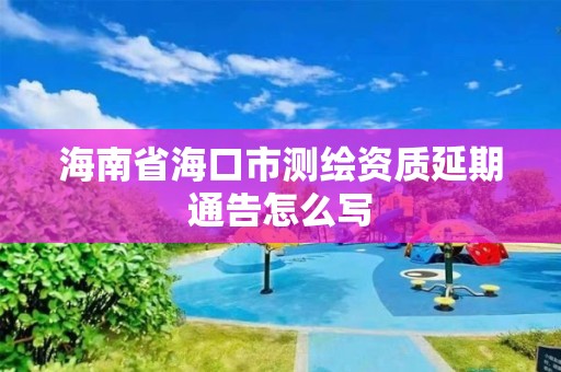 海南省海口市測繪資質延期通告怎么寫