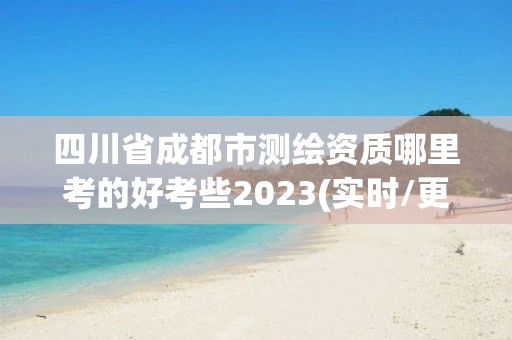 四川省成都市測繪資質(zhì)哪里考的好考些2023(實時/更新中)