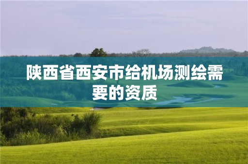 陜西省西安市給機場測繪需要的資質