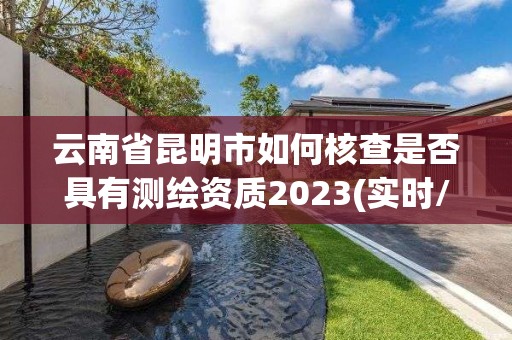 云南省昆明市如何核查是否具有測(cè)繪資質(zhì)2023(實(shí)時(shí)/更新中)