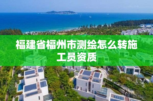 福建省福州市測繪怎么轉施工員資質