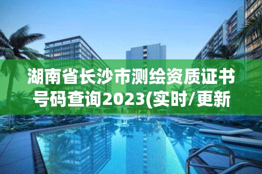 湖南省長沙市測繪資質證書號碼查詢2023(實時/更新中)