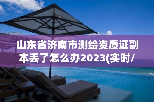 山東省濟南市測繪資質(zhì)證副本丟了怎么辦2023(實時/更新中)