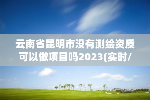 云南省昆明市沒(méi)有測(cè)繪資質(zhì)可以做項(xiàng)目嗎2023(實(shí)時(shí)/更新中)