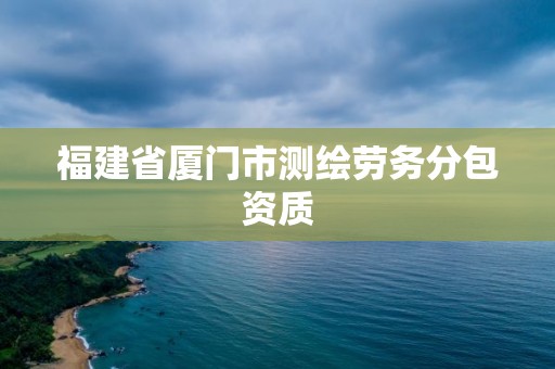 福建省廈門市測繪勞務分包資質